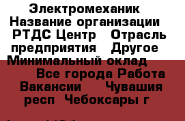 Электромеханик › Название организации ­ РТДС Центр › Отрасль предприятия ­ Другое › Минимальный оклад ­ 40 000 - Все города Работа » Вакансии   . Чувашия респ.,Чебоксары г.